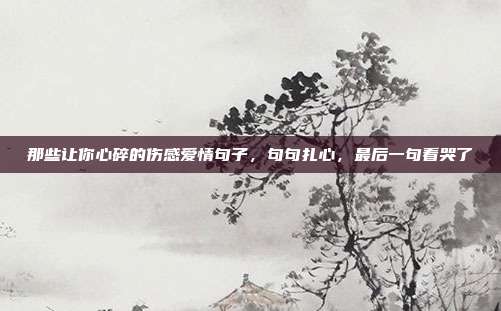 那些让你心碎的伤感爱情句子,句句扎心,最后一句看哭了