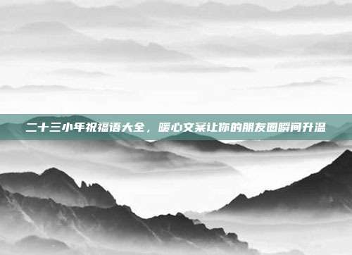 二十三小年祝福语大全，暖心文案让你的朋友圈瞬间升温