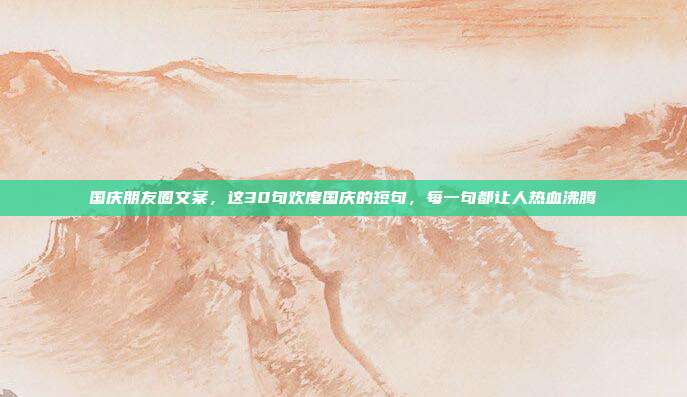 国庆朋友圈文案，这30句欢度国庆的短句，每一句都让人热血沸腾