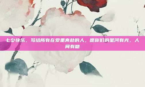 七夕快乐,写给所有在爱里奔赴的人,愿你们的星河有光,人间有糖