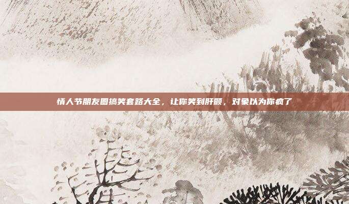 情人节朋友圈搞笑套路大全,让你笑到肝颤,对象以为你疯了