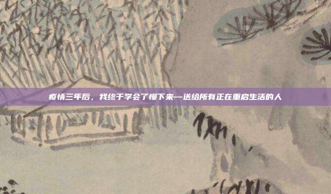 疫情三年后，我终于学会了慢下来—送给所有正在重启生活的人