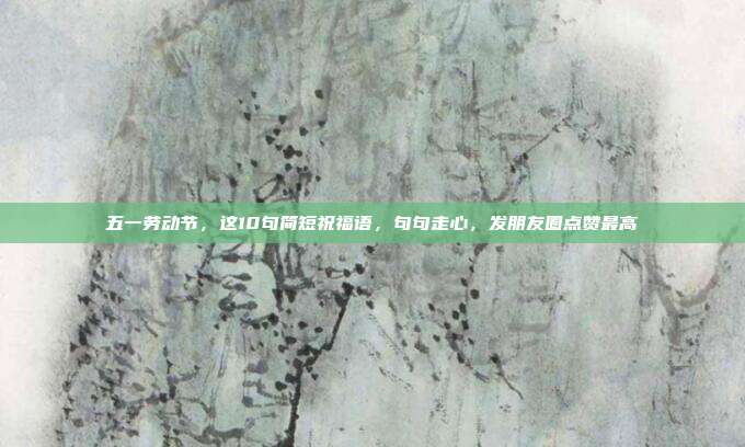 五一劳动节,这10句简短祝福语,句句走心,发朋友圈点赞最高