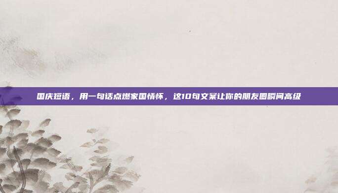 国庆短语，用一句话点燃家国情怀，这10句文案让你的朋友圈瞬间高级