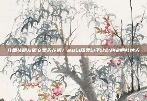 儿童节朋友圈文案天花板!20句精美句子让你秒变晒娃达人