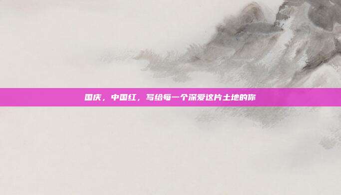国庆,中国红,写给每一个深爱这片土地的你