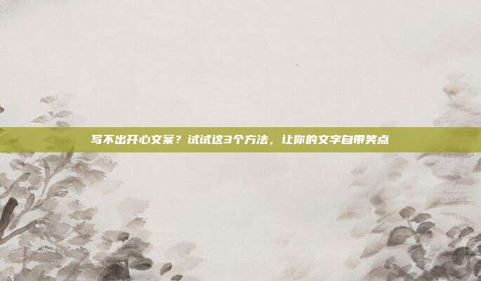 写不出开心文案?试试这3个方法,让你的文字自带笑点