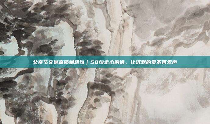 父亲节文案高质量短句|50句走心的话,让沉默的爱不再无声