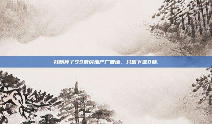 我删掉了99条房地产广告语，只留下这8条.