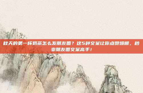 秋天的第一杯奶茶怎么发朋友圈?这5种文案让你点赞爆棚,秒变朋友圈文案高手!