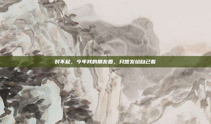 对不起,今年我的朋友圈,只想发给自己看