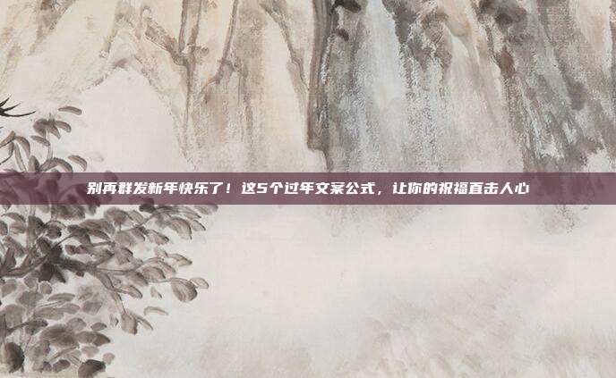 别再群发新年快乐了！这5个过年文案公式，让你的祝福直击人心
