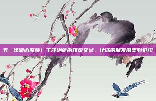 五一出游必收藏！干净治愈的短句文案，让你的朋友圈美到犯规