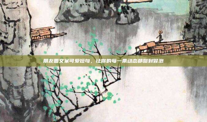 朋友圈文案可爱短句,让你的每一条动态都甜到冒泡