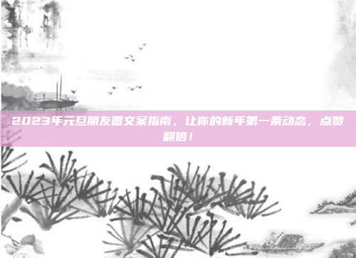 2023年元旦朋友圈文案指南,让你的新年第一条动态,点赞翻倍!