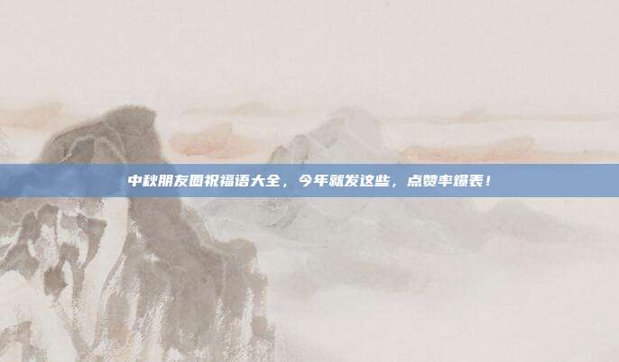 中秋朋友圈祝福语大全,今年就发这些,点赞率爆表!