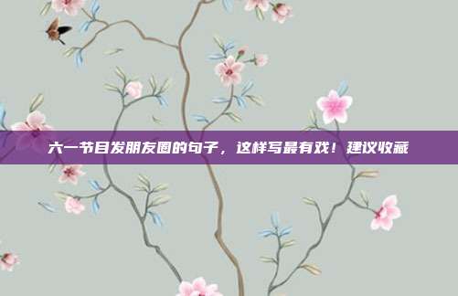 六一节目发朋友圈的句子,这样写最有戏!建议收藏