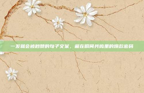一发就会被秒赞的句子文案,藏在瞬间共鸣里的爆款密码
