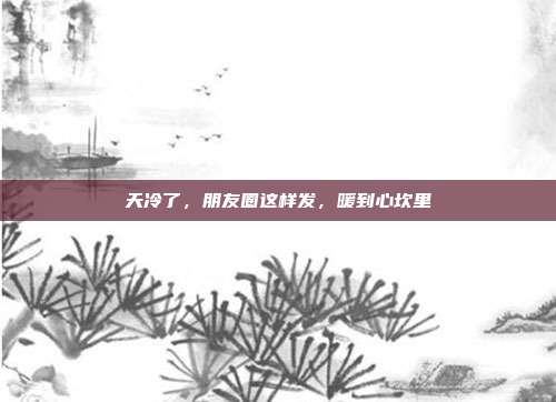 天冷了,朋友圈这样发,暖到心坎里