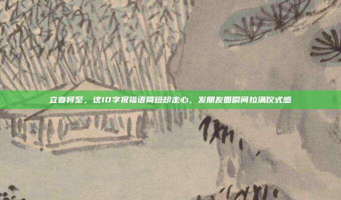 立春将至，这10字祝福语简短却走心，发朋友圈瞬间拉满仪式感