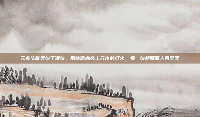元宵节唯美句子短句,用诗意点亮上元夜的灯火,每一句都藏着人间至美