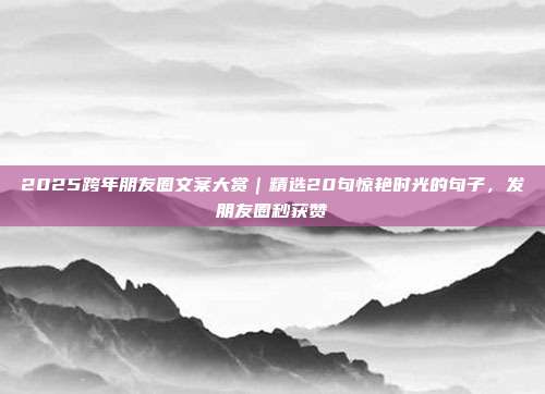 2025跨年朋友圈文案大赏|精选20句惊艳时光的句子,发朋友圈秒获赞
