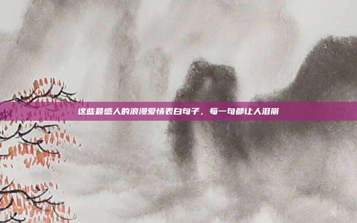 这些最感人的浪漫爱情表白句子，每一句都让人泪崩
