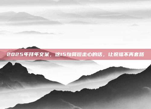 2025年拜年文案,这15句简短走心的话,让祝福不再套路