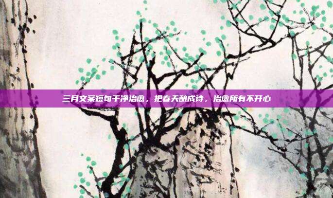 三月文案短句干净治愈，把春天酿成诗，治愈所有不开心