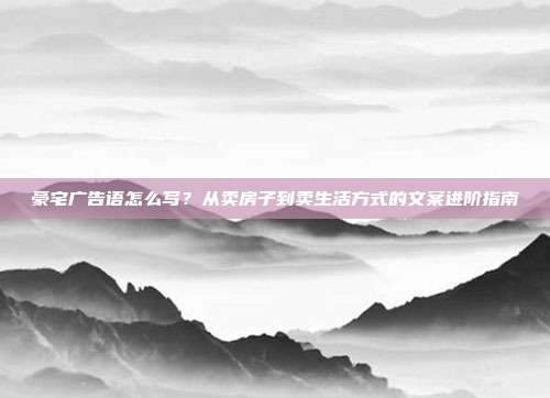 豪宅广告语怎么写?从卖房子到卖生活方式的文案进阶指南