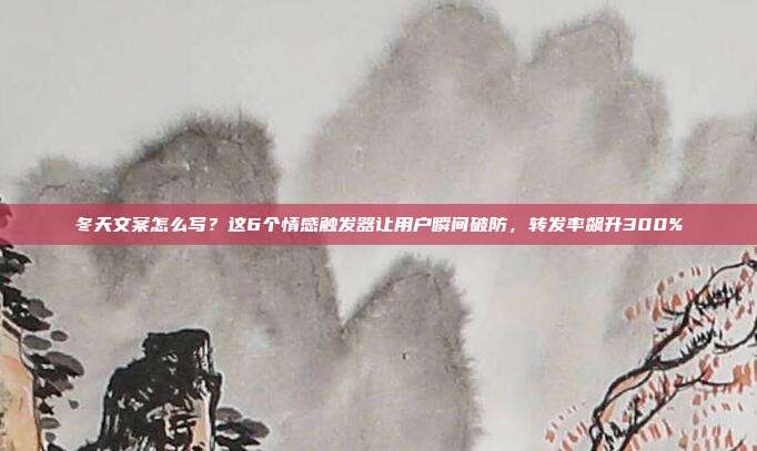 冬天文案怎么写？这6个情感触发器让用户瞬间破防，转发率飙升300%