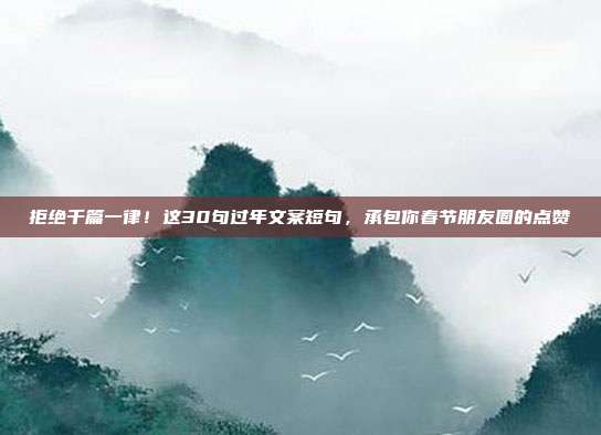 拒绝千篇一律!这30句过年文案短句,承包你春节朋友圈的点赞
