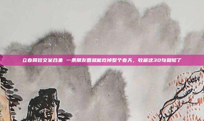 立春简短文案合集 一条朋友圈就能吃掉整个春天,收藏这30句就够了