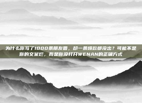 为什么你写了1000条朋友圈,却一条爆款都没出?可能不是你的文案烂,而是你没打开WENAN的正确方式