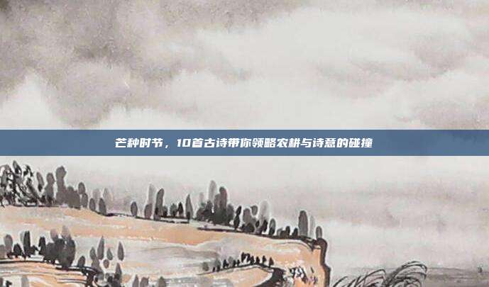 芒种时节,10首古诗带你领略农耕与诗意的碰撞