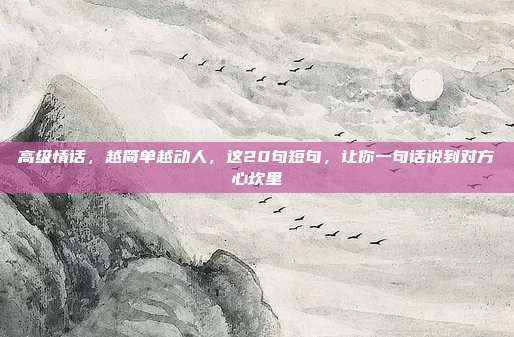 高级情话，越简单越动人，这20句短句，让你一句话说到对方心坎里