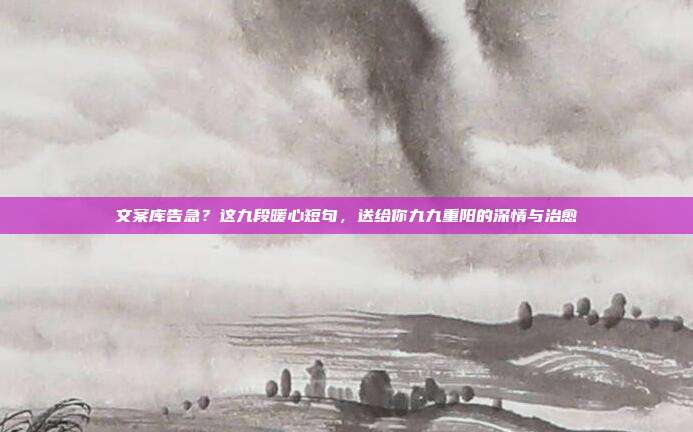 文案库告急?这九段暖心短句,送给你九九重阳的深情与治愈