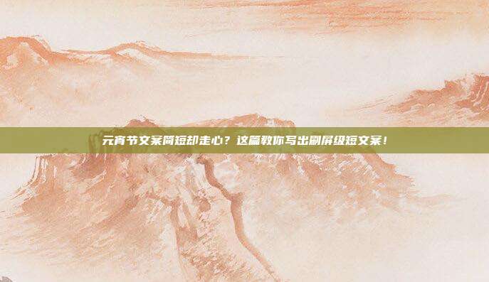 元宵节文案简短却走心?这篇教你写出刷屏级短文案!