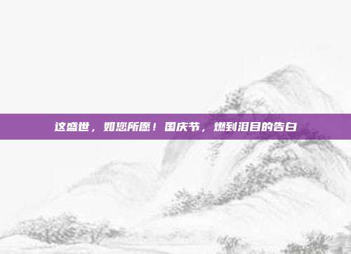 这盛世，如您所愿！国庆节，燃到泪目的告白