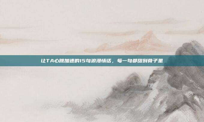 让TA心跳加速的15句浪漫情话,每一句都甜到骨子里