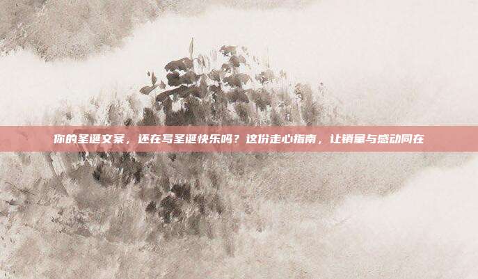 你的圣诞文案，还在写圣诞快乐吗？这份走心指南，让销量与感动同在