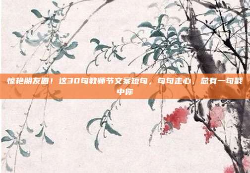 惊艳朋友圈!这30句教师节文案短句,句句走心,总有一句戳中你