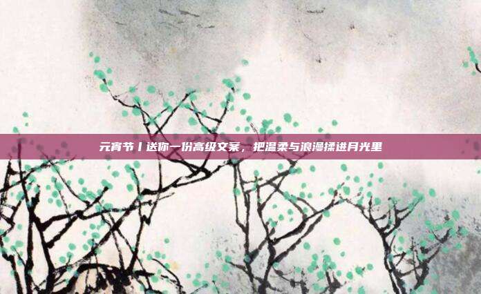 元宵节丨送你一份高级文案,把温柔与浪漫揉进月光里