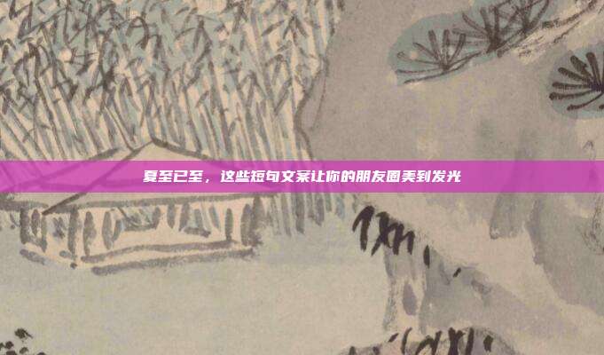 夏至已至,这些短句文案让你的朋友圈美到发光