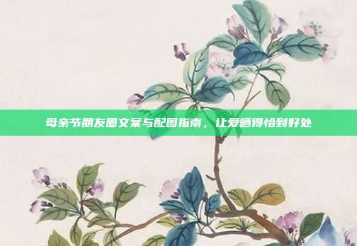 母亲节朋友圈文案与配图指南，让爱晒得恰到好处