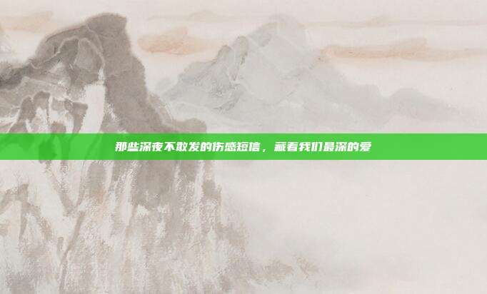 那些深夜不敢发的伤感短信,藏着我们最深的爱