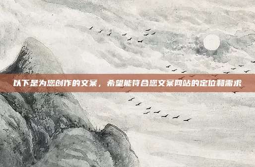 以下是为您创作的文案,希望能符合您文案网站的定位和需求