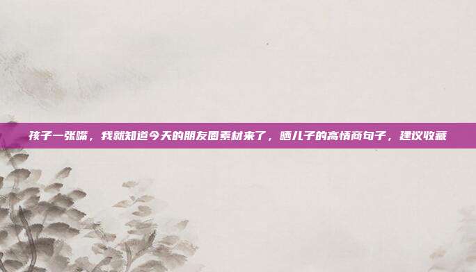 孩子一张嘴,我就知道今天的朋友圈素材来了,晒儿子的高情商句子,建议收藏