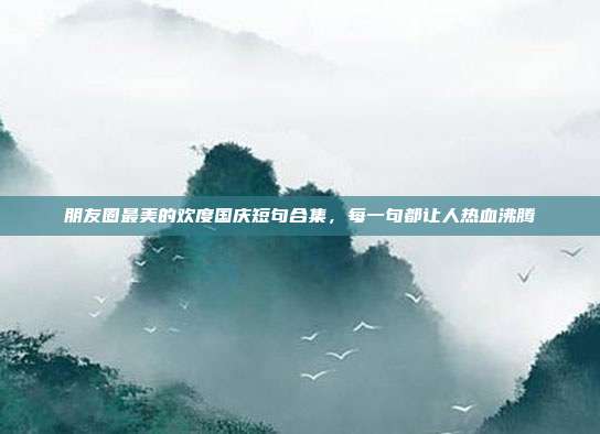 朋友圈最美的欢度国庆短句合集,每一句都让人热血沸腾