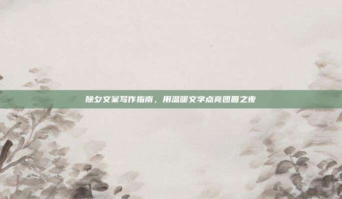 除夕文案写作指南,用温暖文字点亮团圆之夜